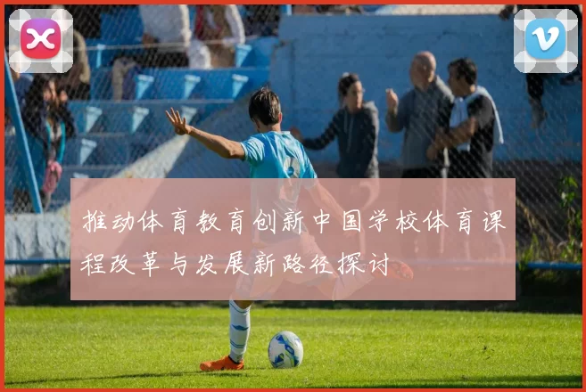 推动体育教育创新中国学校体育课程改革与发展新路径探讨