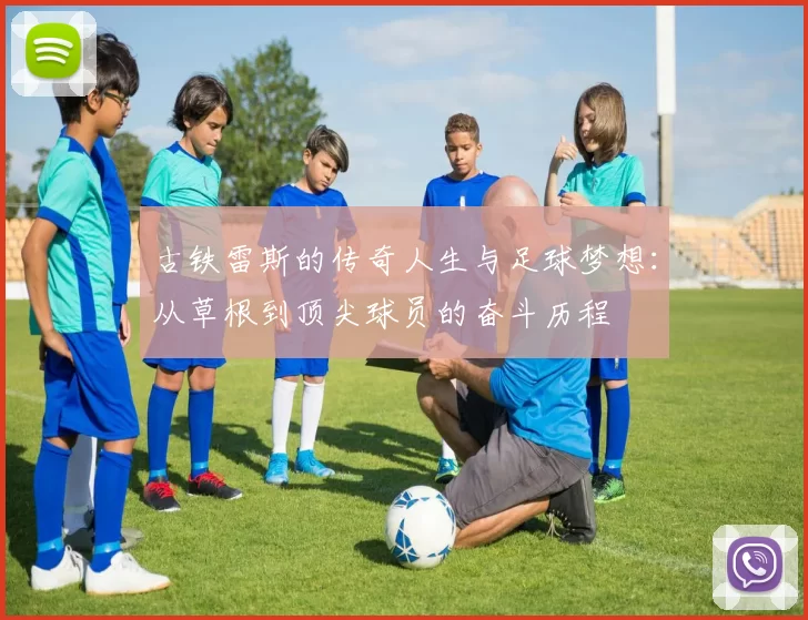 古铁雷斯的传奇人生与足球梦想：从草根到顶尖球员的奋斗历程