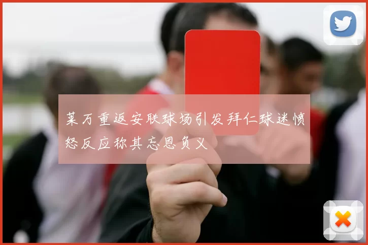 莱万重返安联球场引发拜仁球迷愤怒反应称其忘恩负义