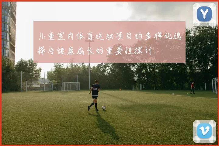 儿童室内体育运动项目的多样化选择与健康成长的重要性探讨
