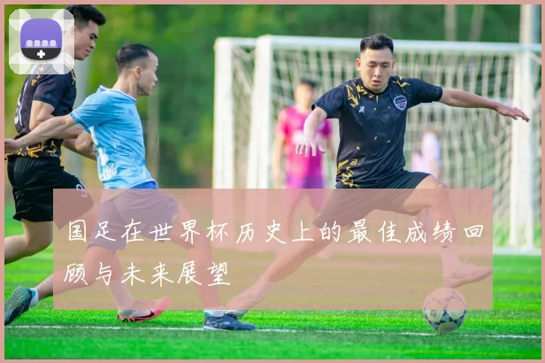 国足在世界杯历史上的最佳成绩回顾与未来展望