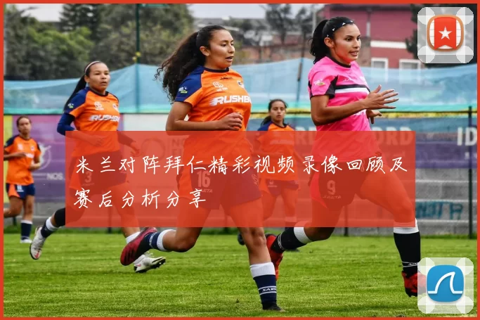 米兰对阵拜仁精彩视频录像回顾及赛后分析分享