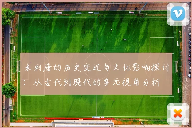 米利唐的历史变迁与文化影响探讨：从古代到现代的多元视角分析