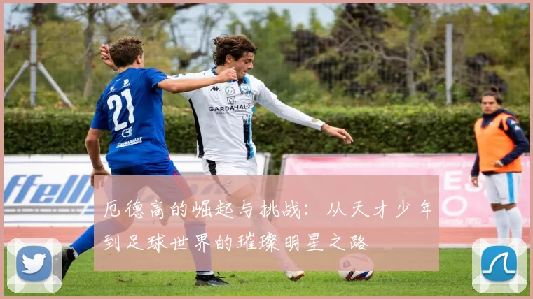 厄德高的崛起与挑战：从天才少年到足球世界的璀璨明星之路