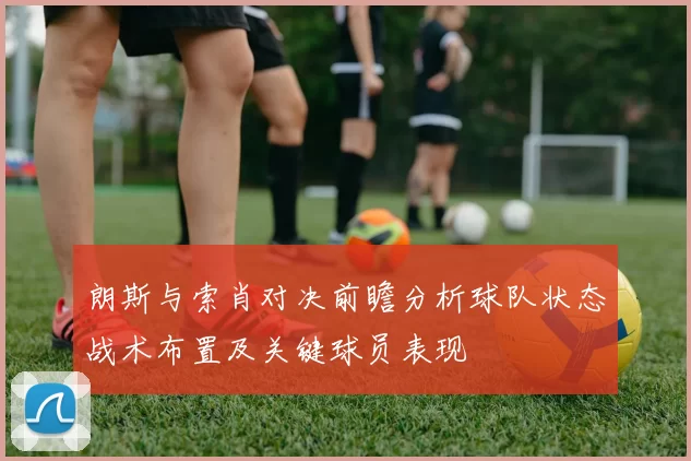 朗斯与索肖对决前瞻分析球队状态战术布置及关键球员表现