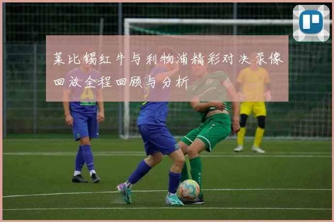 莱比锡红牛与利物浦精彩对决录像回放全程回顾与分析