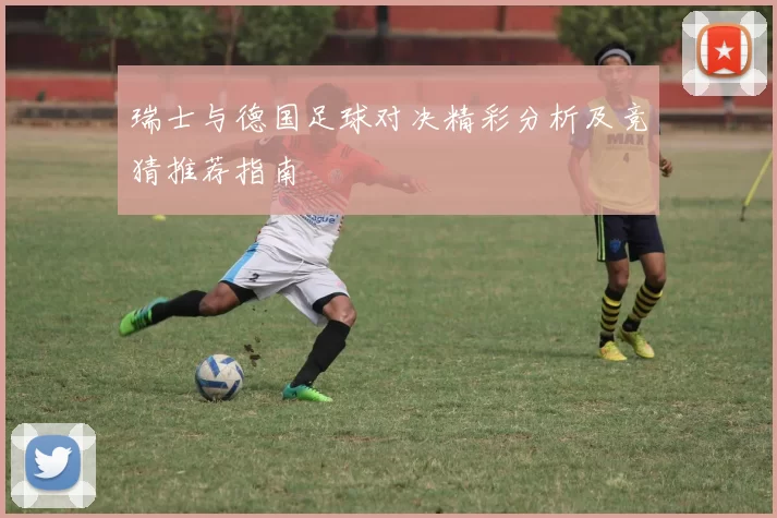 瑞士与德国足球对决精彩分析及竞猜推荐指南