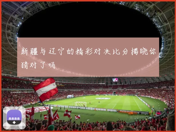 新疆与辽宁的精彩对决比分揭晓你猜对了吗